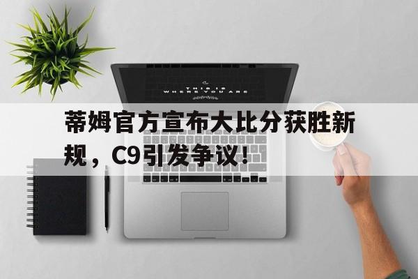 九游体育平台-蒂姆官方宣布大比分获胜新规，C9引发争议！-九游体育平台