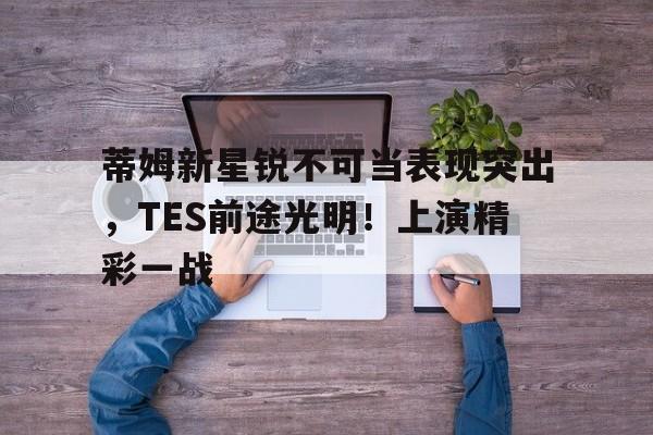 九游-关于蒂姆新星锐不可当表现突出，TES前途光明！上演精彩一战的信息-九游